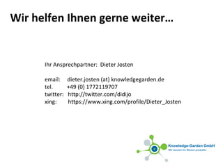 Wir helfen Ihnen gerne weiter…
Ihr Ansprechpartner: Dieter Josten
email: dieter.josten (at) knowledgegarden.de
tel. +49 (0) 1772119707
twitter: http://twitter.com/didijo
xing: https://www.xing.com/profile/Dieter_Josten
 