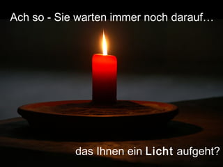 das Ihnen ein Licht aufgeht?
Ach so - Sie warten immer noch darauf…
 
