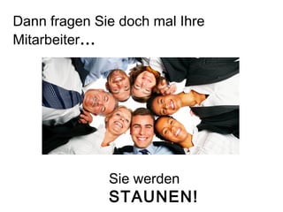 Dann fragen Sie doch mal Ihre
Mitarbeiter…
Sie werden
STAUNEN!
 