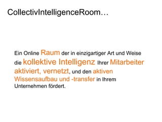 Ein Online Raum der in einzigartiger Art und Weise
die kollektive Intelligenz Ihrer Mitarbeiter
aktiviert, vernetzt, und den aktiven
Wissensaufbau und -transfer in Ihrem
Unternehmen fördert.
CollectivIntelligenceRoom…
 