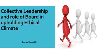Collective Leadership
and role of Board in
upholding Ethical
Climate
Kumar Supratik
 