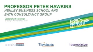 PROFESSOR PETER HAWKINS
HENLEY BUSINESS SCHOOL AND
BATH CONSULTANCY GROUP
Leadership Convention
St George‟s Park, November 13-14

 
