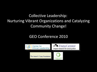 Collective Leadership:  Nurturing Vibrant Organizations and Catalyzing Community Change! GEO Conference 2010 