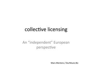collec%ve	
  licensing	
  

An	
  “independent”	
  European	
  
           perspec%ve	
  


                    Mars	
  Mertens	
  /	
  OurMusic.Biz	
  
 