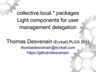 collective.local.* packages
Light components for user
management delegation
Thomas Desvenain (Ecréall),PLOG 2013
thomasdesvenain@ecreall.com
https://github/tdesvenain
 