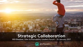 @willgardnr
Strategic Collaboration
Will Gardner, Edie Sustainability Leaders Forum - 25 January 2017
 