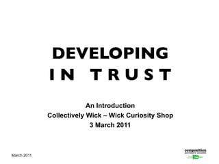 DEVELOPING
             IN TRUST
                          An Introduction
             Collectively Wick – Wick Curiosity Shop
                           3 March 2011



March 2011
 