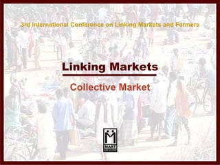 3rd International Conference on Linking Markets and Farmers




             Linking Markets
                Collective Market
 