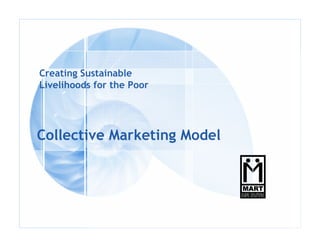 Creating Sustainable
Livelihoods for the Poor




Collective Marketing Model
 
