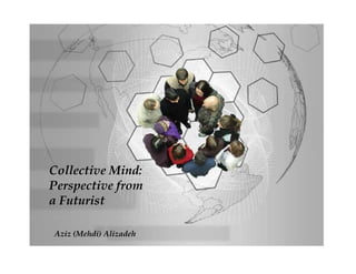 Collective Mind:
Perspective from
a Futurist
Aziz (Mehdi) Alizadeh
 