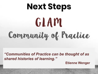 Next Steps
“Communities of Practice can be thought of as
shared histories of learning.”
Etienne Wenger
 