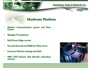 Hardware Platform Modern communication system and Data Center Multiple T1 backbone Dell Power Edge servers Secured firewall and DMZ for Web server In-house Website hosting and Mail 100% UPS backed with fail-safe redundant sources. 