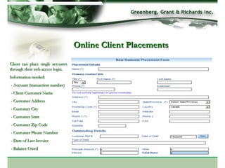 Online Client Placements Client can place single accounts through their web access login. Information needed: - Account (transaction number) - Client Customer Name - Customer Address - Customer City - Customer State - Customer Zip Code - Customer Phone Number - Date of Last Invoice - Balance Owed 
