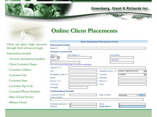 Online Client Placements

Client can place single accounts
through their web access login.
Information needed:
- Account (transaction number)
- Client Customer Name
- Customer Address
- Customer City
- Customer State
- Customer Zip Code
- Customer Phone Number
- Date of Last Invoice
- Balance Owed
 