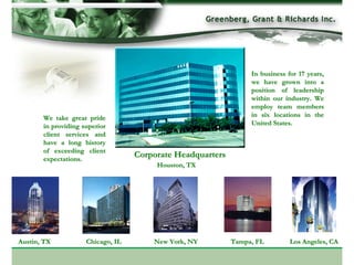 In business for 17 years,
                                                                 we have grown into a
                                                                 position of leadership
                                                                 within our industry. We
                                                                 employ team members
       We take great pride                                       in six locations in the
       in providing superior                                     United States.
       client services and
       have a long history
       of exceeding client
       expectations.
                                   Corporate Headquarters
                                        Houston, TX




Austin, TX           Chicago, IL       New York, NY         Tampa, FL         Los Angeles, CA
 