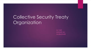 Collective Security Treaty
Organization
M YAR
ANSAR ALI
MUBASHAR
 