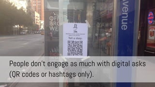 People don’t engage as much with digital asks
(QR codes or hashtags only).

 