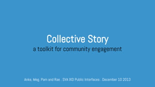 Collective Story 
a toolkit for community engagement 
Anke, Meg, Pam and Rae . SVA IXD Public Interfaces . December 10 2013 
 