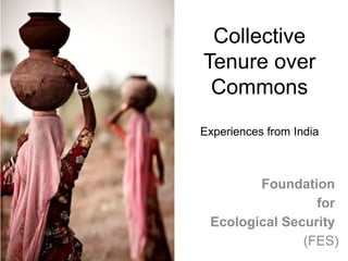 Collective
Tenure over
Commons
Experiences from India
Foundation
for
Ecological Security
(FES)
 