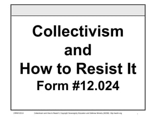 1
Collectivism
and
How to Resist It
Form #12.024
19MAY2014 Collectivism and How to Resist It, Copyright Sovereignty Education and Defense Ministry (SEDM) http://sedm.org
 