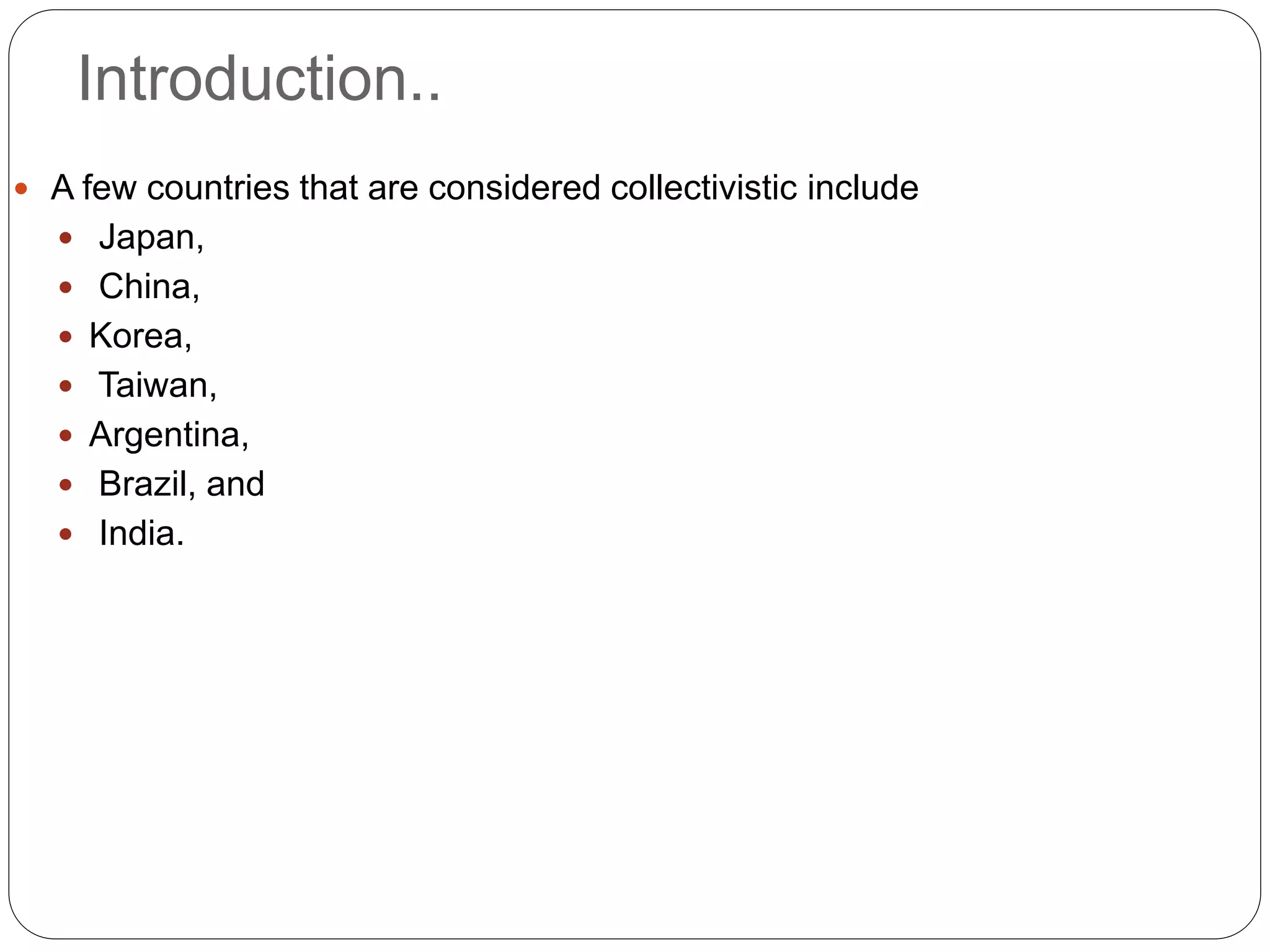 Introduction..
 A few countries that are considered collectivistic include
 Japan,
 China,
 Korea,
 Taiwan,
 Argentina,
 Brazil, and
 India.
 