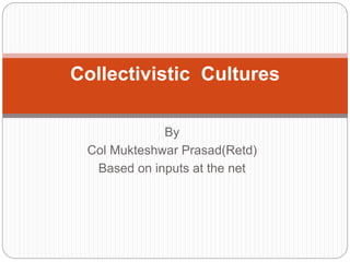 By
Col Mukteshwar Prasad(Retd)
Based on inputs at the net
Collectivistic Cultures
 