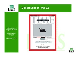 Intervenant : Hugues AUBIN haubin@ville-rennes.fr,  02 23 62 14 27 Collectivités et  web 2.0 