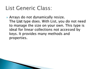  Arrays do not dynamically resize.
The List type does. With List, you do not need
to manage the size on your own. This type is
ideal for linear collections not accessed by
keys. It provides many methods and
properties.
 