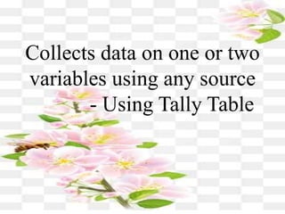 Collects data on one or two
variables using any source
- Using Tally Table
 