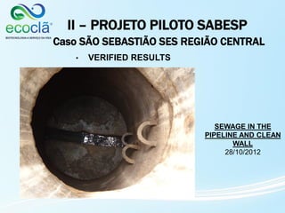 II – PROJETO PILOTO SABESP
Caso SÃO SEBASTIÃO SES REGIÃO CENTRAL
• VERIFIED RESULTS
SEWAGE IN THE
PIPELINE AND CLEAN
WALL
28/10/2012
 