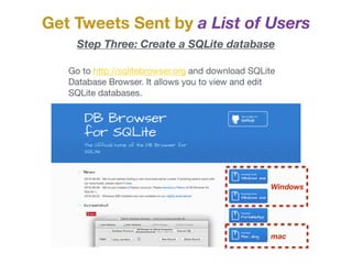 Go to http://sqlitebrowser.org and download SQLite
Database Browser. It allows you to view and edit
SQLite databases.

Get Tweets Sent by a List of Users
Step Three: Create a SQLite database
mac
Windows
 