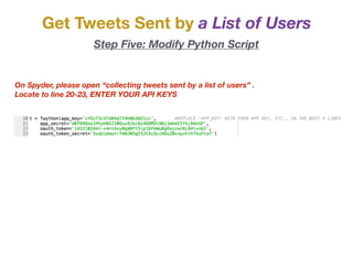 Get Tweets Sent by a List of Users
Step Five: Modify Python Script
On Spyder, please open “collecting tweets sent by a list of users” .
Locate to line 20-23, ENTER YOUR API KEYS
 