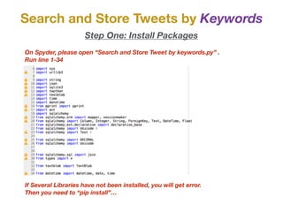 Search and Store Tweets by Keywords
If Several Libraries have not been installed, you will get error.
Then you need to “pip install”…
Step One: Install Packages
On Spyder, please open “Search and Store Tweet by keywords.py” .
Run line 1-34
 