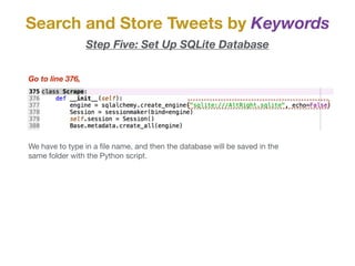 Search and Store Tweets by Keywords
Go to line 376,
Step Five: Set Up SQLite Database
We have to type in a ﬁle name, and then the database will be saved in the
same folder with the Python script.
 