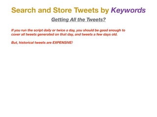 Search and Store Tweets by Keywords
Getting All the Tweets?
If you run the script daily or twice a day, you should be good enough to
cover all tweets generated on that day, and tweets a few days old.
But, historical tweets are EXPENSIVE!
 