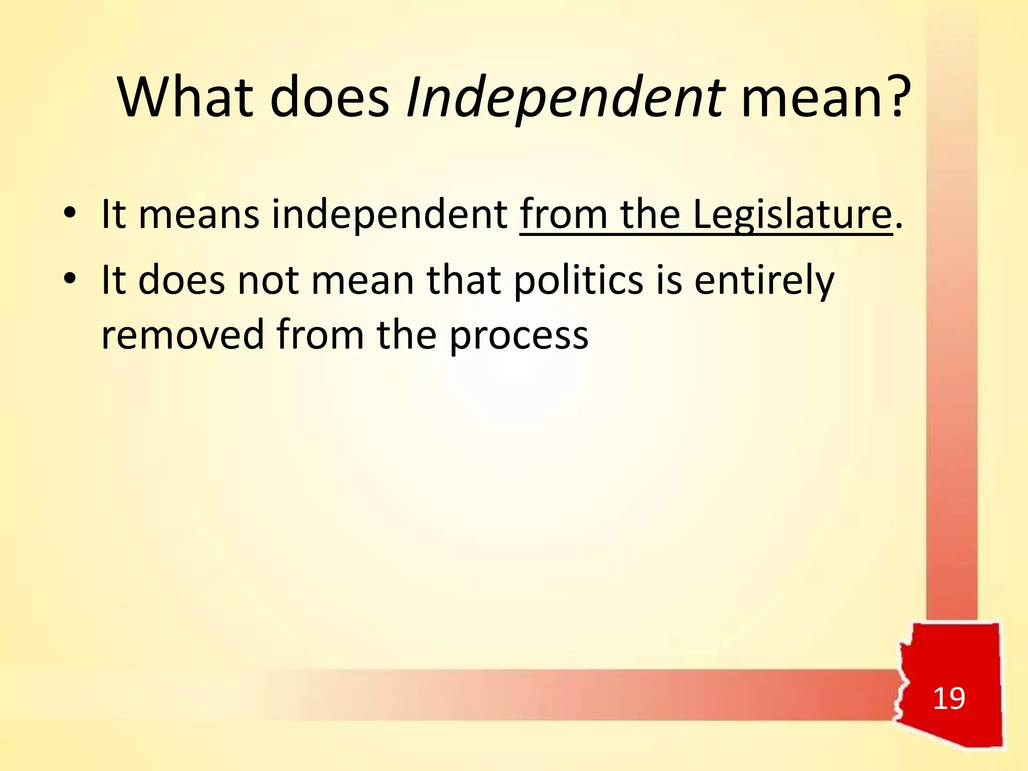 What does Independent mean?
• It means independent from the Legislature.
• It does not mean that politics is entirely
removed from the process
19
 