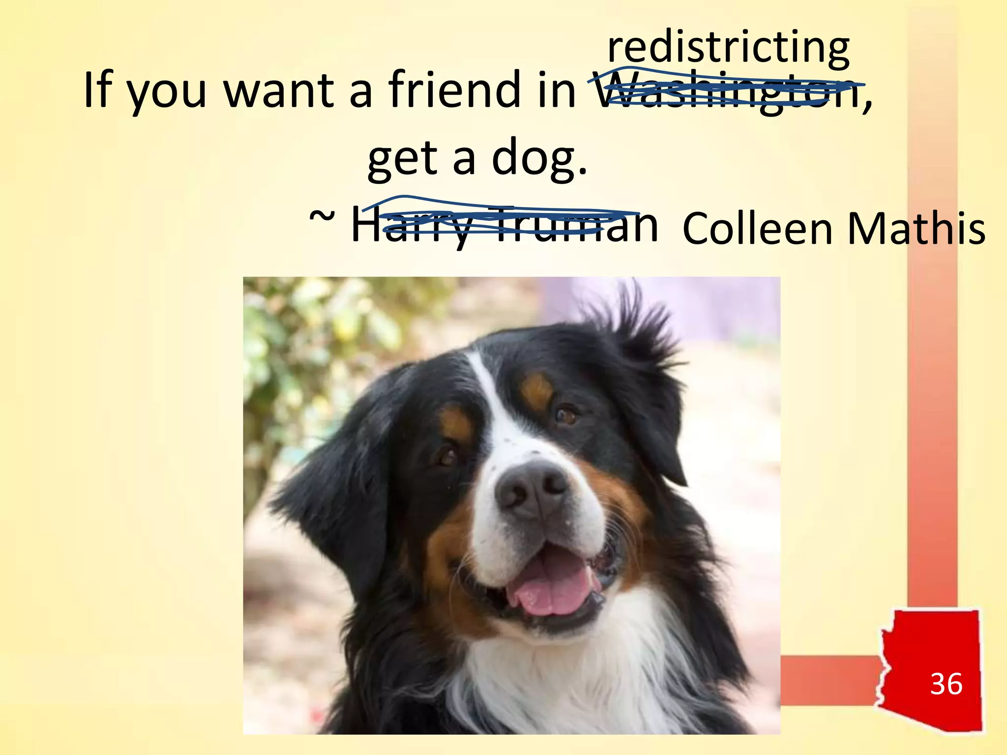 If you want a friend in Washington,
get a dog.
~ Harry Truman
36
redistricting
Colleen Mathis
 