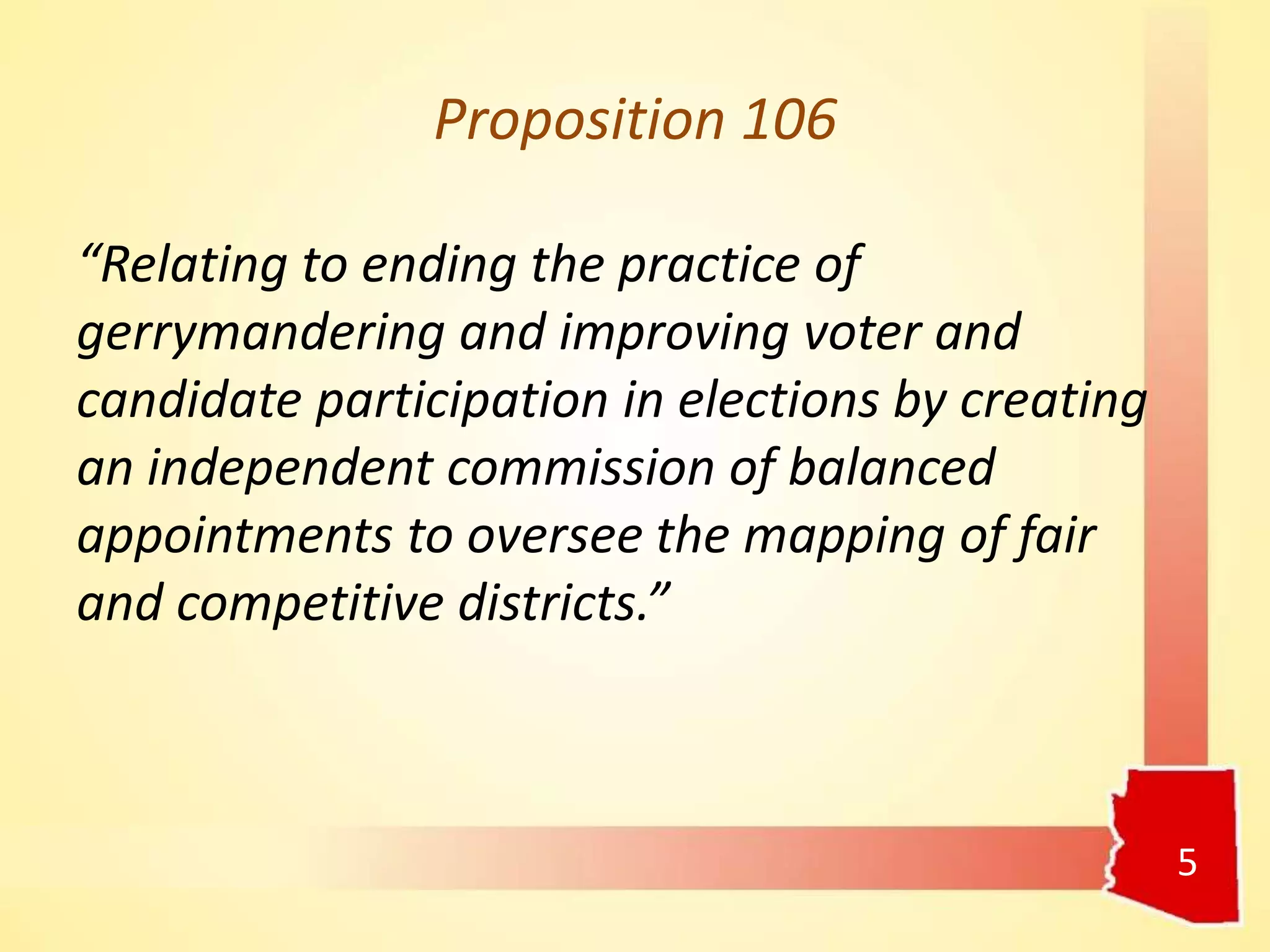 Proposition 106
“Relating to ending the practice of
gerrymandering and improving voter and
candidate participation in elections by creating
an independent commission of balanced
appointments to oversee the mapping of fair
and competitive districts.”
5
 