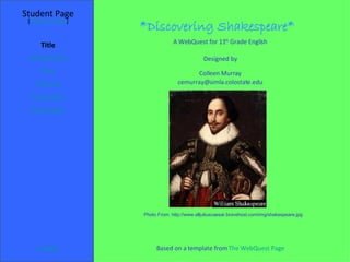 *Discovering Shakespeare* Student Page Title Introduction Task Process Evaluation Conclusion Credits [ Teacher Page ] A WebQuest for 11 th  Grade English Designed by Colleen Murray [email_address] Based on a template from   The WebQuest Page Photo From: http://www.alljuliuscaesar.bravehost.com/img/shakespeare.jpg 
