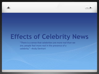 Effects of Celebrity News "There is a sense that celebrities are more real than we are; people feel more real in the presence of a celebrity.” –Andy Denhart 