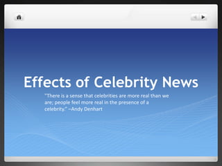 Effects of Celebrity News "There is a sense that celebrities are more real than we are; people feel more real in the presence of a celebrity.” –Andy Denhart 