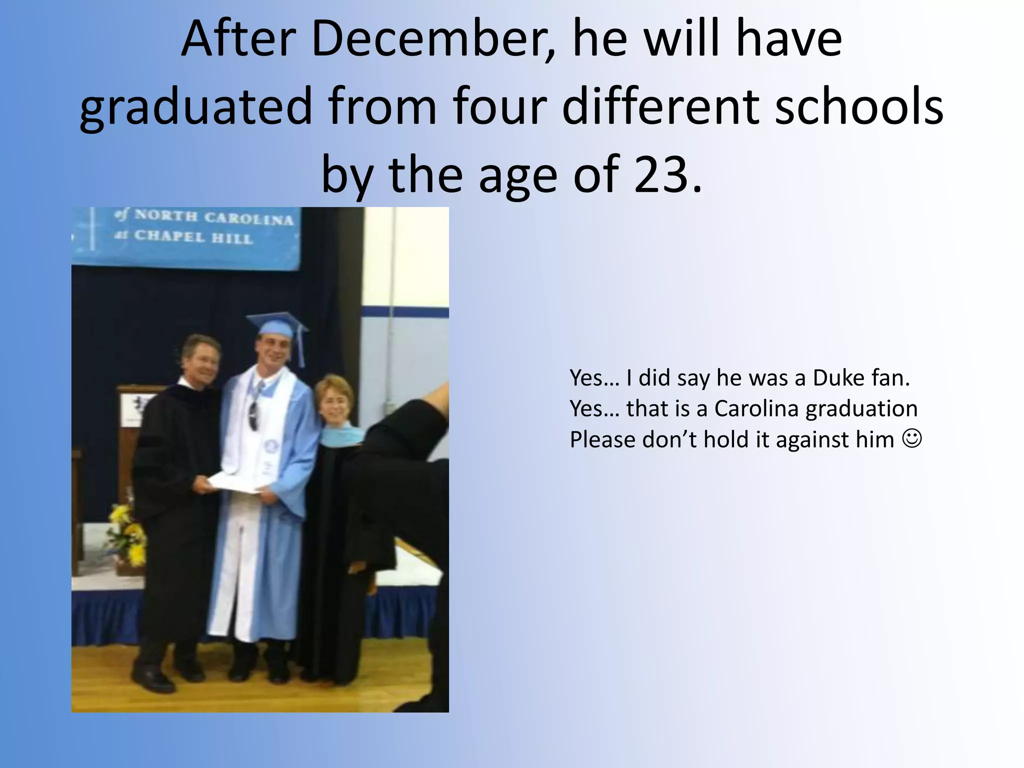 After December, he will have
graduated from four different schools
by the age of 23.

Yes… I did say he was a Duke fan.
Yes… that is a Carolina graduation
Please don’t hold it against him 

 