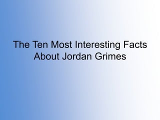 The Ten Most Interesting Facts
About Jordan Grimes

 