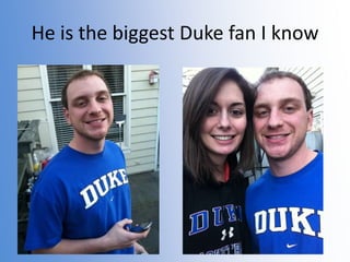 He is the biggest Duke fan I know

 