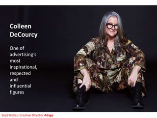 Colleen
DeCourcy
One of
advertising’s
most
inspirational,
respected
and
influential
figures
Sajid Imtiaz: Creative Director Adage
 