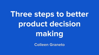 Three steps to better
product decision
making
Colleen Graneto
 
