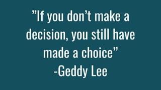 ”If you don’t make a
decision, you still have
made a choice”
-Geddy Lee
 
