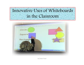 Innovative Uses of Whiteboards
       in the Classroom




            By Colleen Flood
 