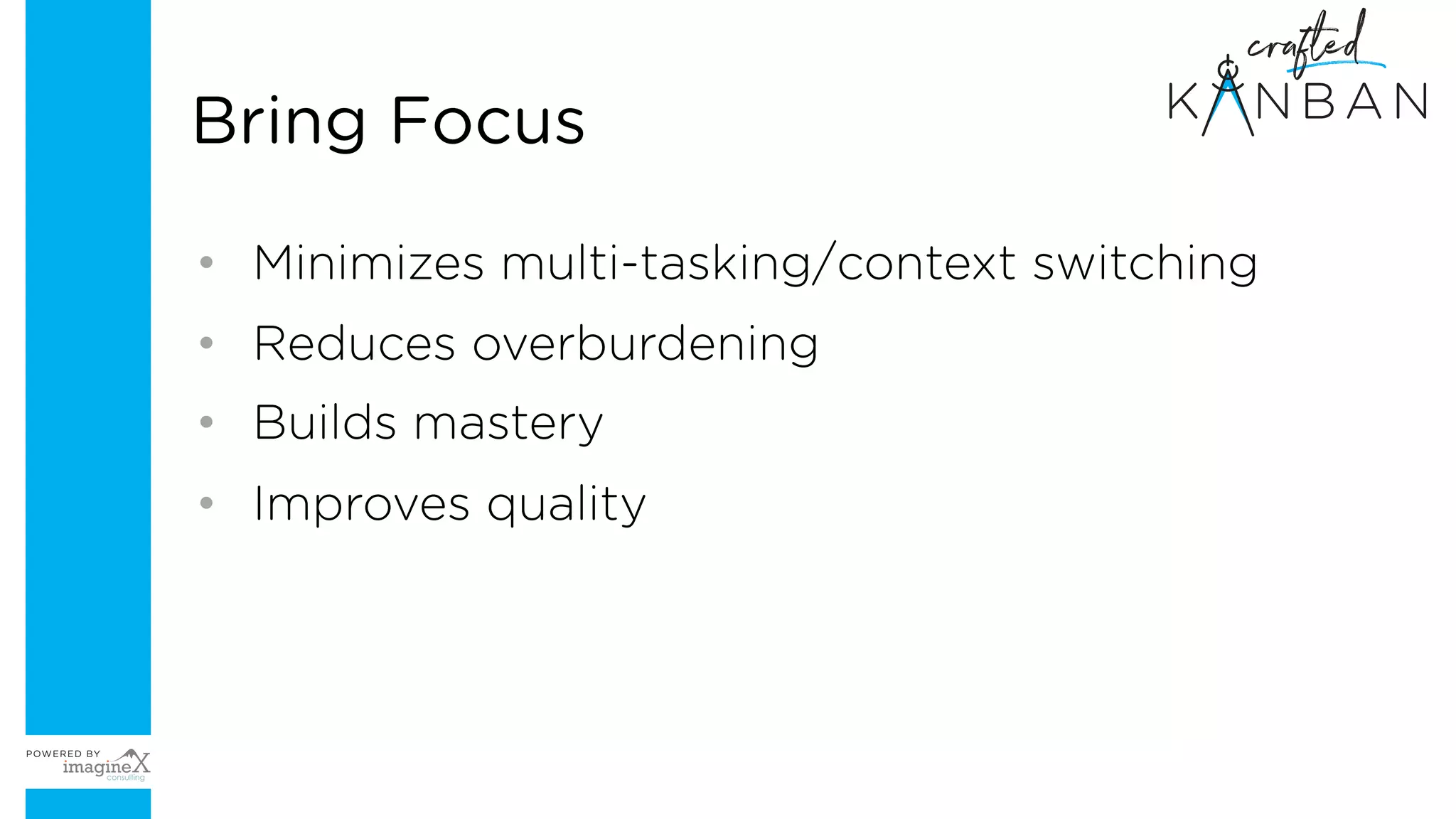 • Minimizes multi-tasking/context switching
• Reduces overburdening
• Builds mastery
• Improves quality
Bring Focus
 
