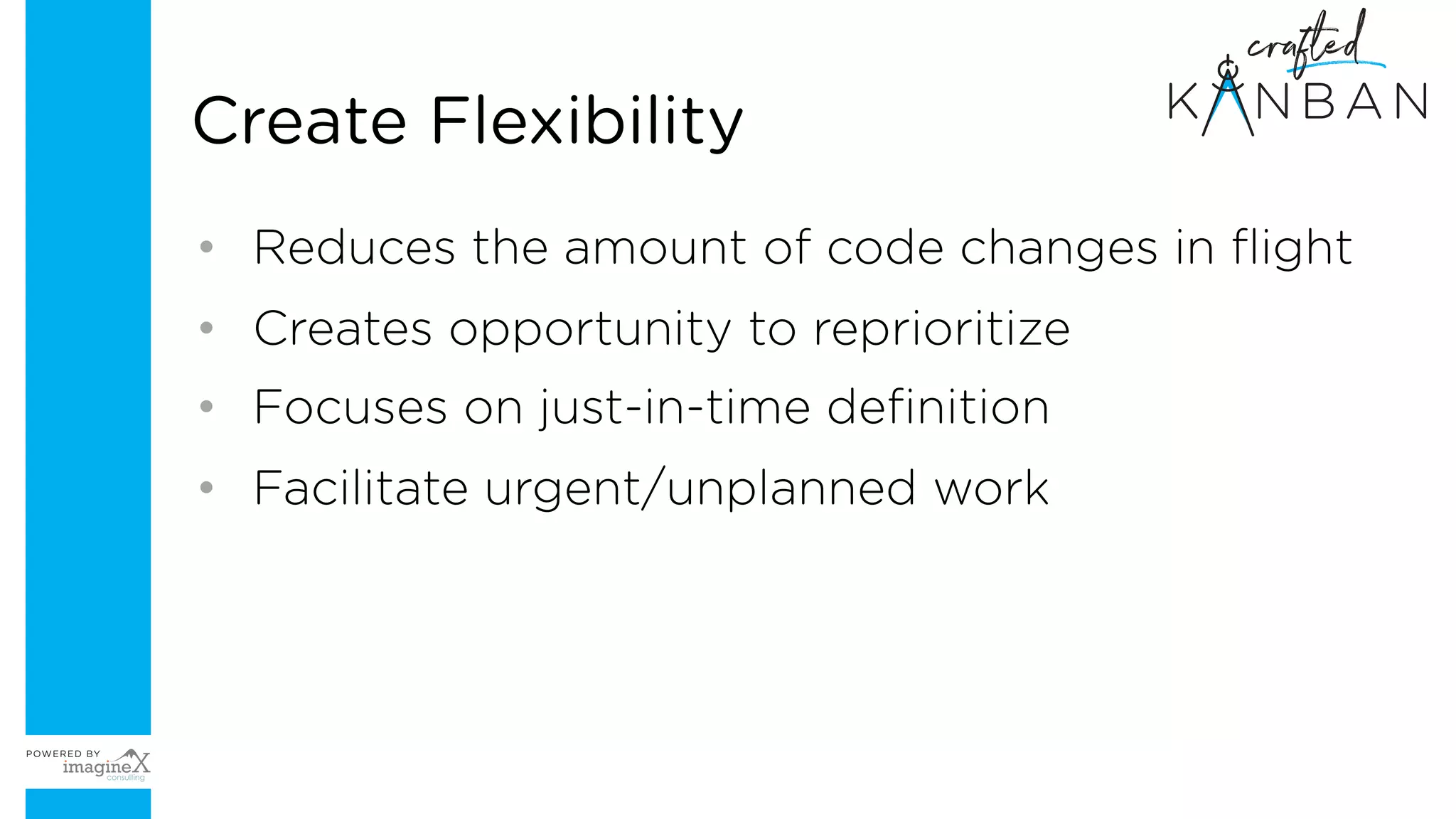 • Reduces the amount of code changes in flight
• Creates opportunity to reprioritize
• Focuses on just-in-time definition
• Facilitate urgent/unplanned work
Create Flexibility
 